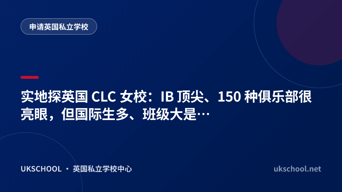 实地探英国 CLC 女校：IB 顶尖、150 种俱乐部很亮眼，但国际生多、班级大是短板吗？